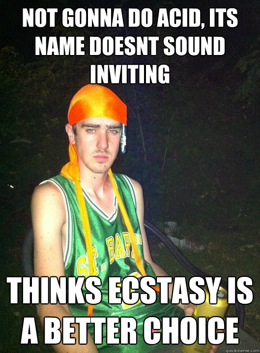 Not gonna do acid, its name doesnt sound inviting thinks ecstasy is a better choice - Not gonna do acid, its name doesnt sound inviting thinks ecstasy is a better choice  Noob Drug User