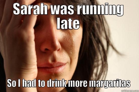 SARAH WAS RUNNING LATE SO I HAD TO DRINK MORE MARGARITAS First World Problems