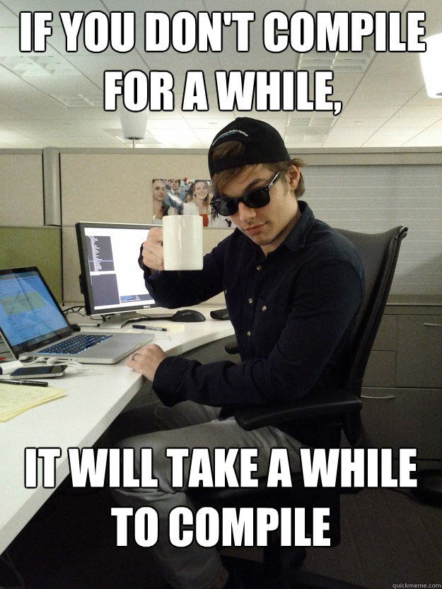 IF YOU DON'T COMPILE FOR A WHILE, IT WILL TAKE A WHILE TO COMPILE  Scumbag Programmer