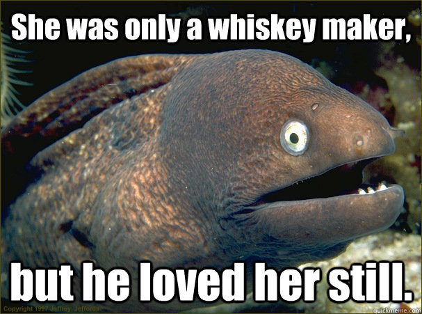 She was only a whiskey maker, but he loved her still. - She was only a whiskey maker, but he loved her still.  Bad Joke Eel