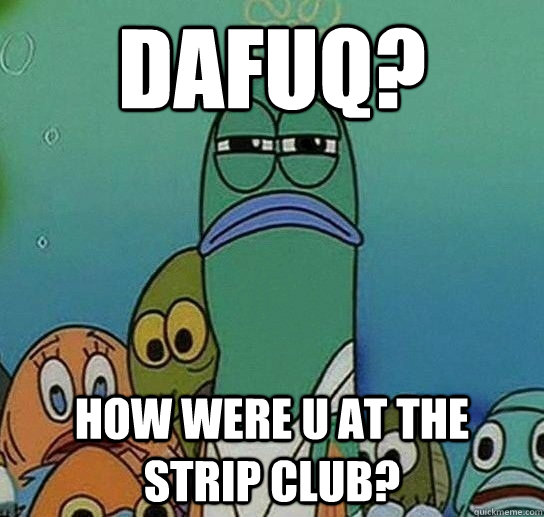 Dafuq? How were u at the strip club? - Dafuq? How were u at the strip club?  Serious fish SpongeBob
