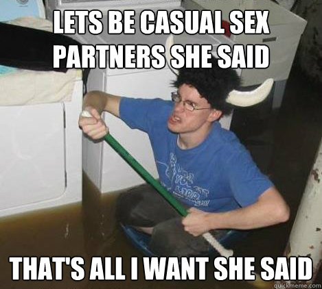 Lets be casual sex partners she said that's all I want she said  They said