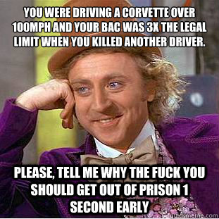 you were driving a Corvette over 100mph and your bac was 3x the legal limit when you killed another driver.
 Please, tell me why the fuck you should get out of prison 1 second early  Condescending Wonka