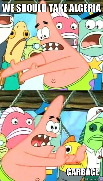 we should take algeria garbage  Push it somewhere else Patrick