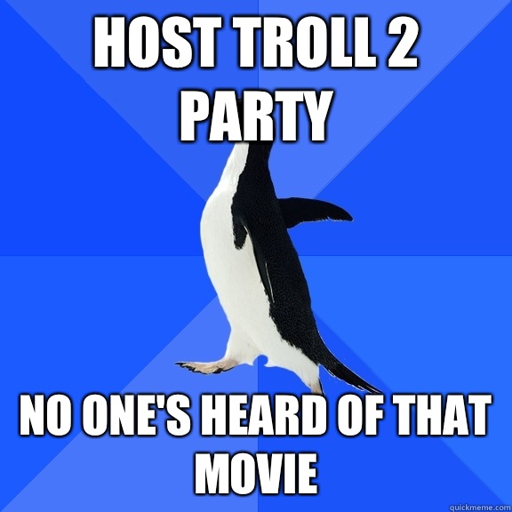 Host TROLL 2 Party No one's heard of that movie  Socially Awkward Penguin