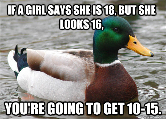If a girl says she is 18, but she looks 16, you're going to get 10-15. - If a girl says she is 18, but she looks 16, you're going to get 10-15.  Actual Advice Mallard