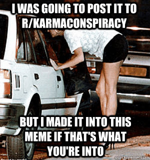 I was going to post it to r/karmaconspiracy But i made it into this meme if that's what you're into  Karma Whore