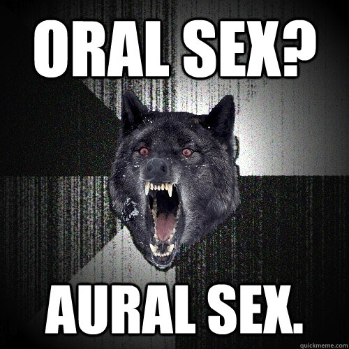 oral sex? aural sex.  Insanity Wolf