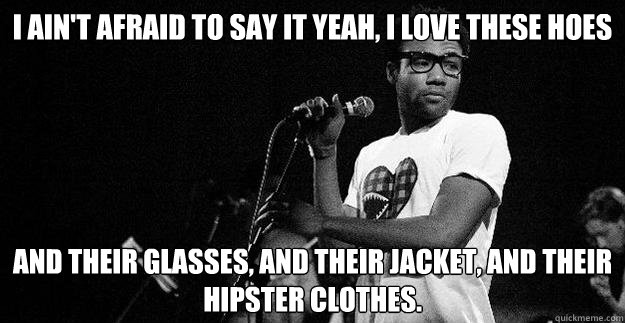 I ain't afraid to say it Yeah, I love these hoes and their glasses, and their jacket, and their hipster clothes.
 - I ain't afraid to say it Yeah, I love these hoes and their glasses, and their jacket, and their hipster clothes.
  Childish Gambino
