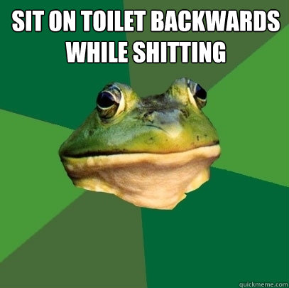 Sit on toilet backwards while shitting SAYS THAT YOU MUST BE 57  Foul Bachelor Frog