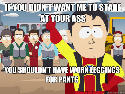 If you didn't want me to stare at your ass You shouldn't have worn leggings for pants  Captain Hindsight