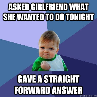 Asked girlfriend what she wanted to do tonight gave a straight forward answer - Asked girlfriend what she wanted to do tonight gave a straight forward answer  Success Kid