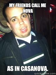 My friends call me Nova As in Casanova.  