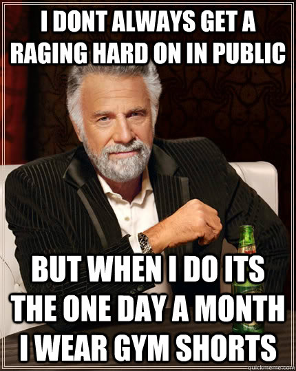 I dont always get a raging hard on in public but when i do its the one day a month i wear gym shorts  The Most Interesting Man In The World