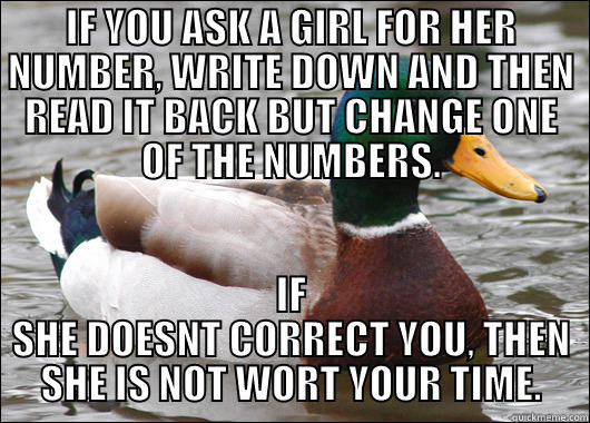 IF YOU ASK A GIRL FOR HER NUMBER, WRITE DOWN AND THEN READ IT BACK BUT CHANGE ONE OF THE NUMBERS. IF SHE DOESNT CORRECT YOU, THEN SHE IS NOT WORT YOUR TIME. Actual Advice Mallard