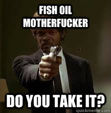 Fish oil motherfucker do you take it?  Pulp Fiction meme