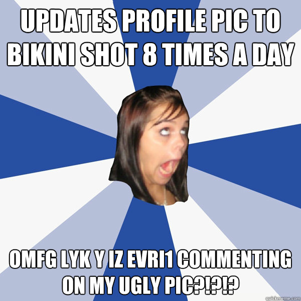 Updates Profile pic to bikini shot 8 times a day OMFG lyk y iz evri1 commenting on my ugly pic?!?!?  Annoying Facebook Girl