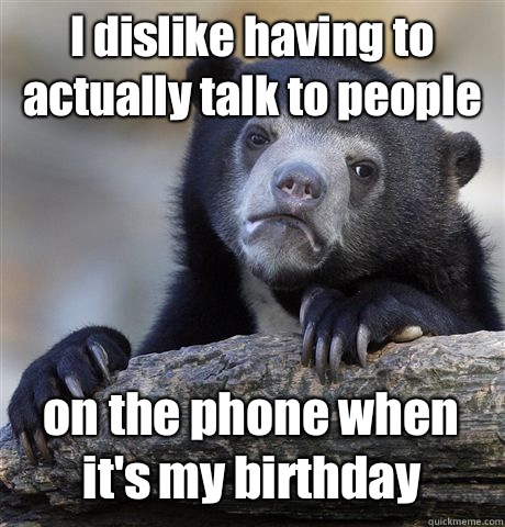 I dislike having to actually talk to people on the phone when it's my birthday - I dislike having to actually talk to people on the phone when it's my birthday  Misc