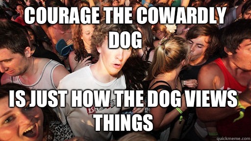 Courage the cowardly dog  Is just how the dog views things   Sudden Clarity Clarence
