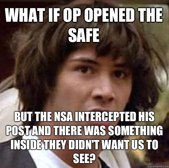 What if OP opened the safe But the nsa intercepted his post and there was something inside they didn't want us to see?  conspiracy keanu