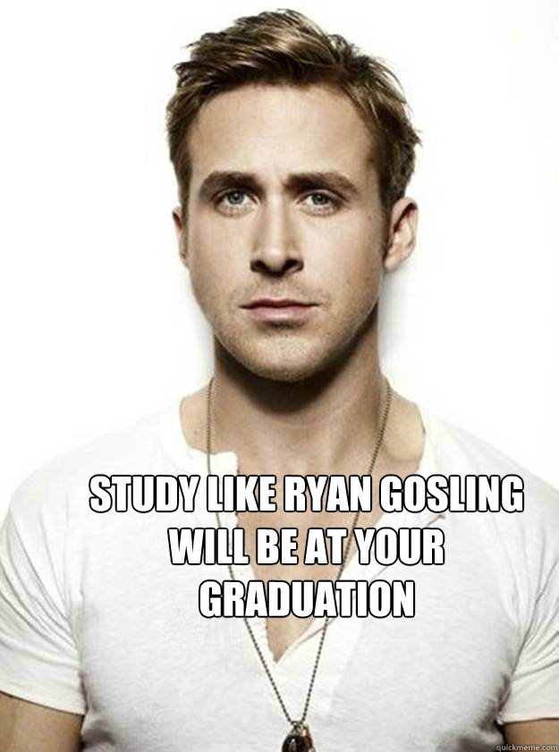 STUDY LIKE RYAN GOSLING WILL BE AT YOUR GRADUATION - STUDY LIKE RYAN GOSLING WILL BE AT YOUR GRADUATION  Ryan Gosling Hey Girl