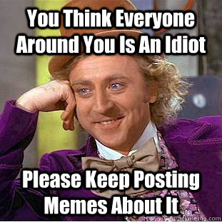 You Think Everyone Around You Is An Idiot Please Keep Posting Memes About It  Condescending Wonka