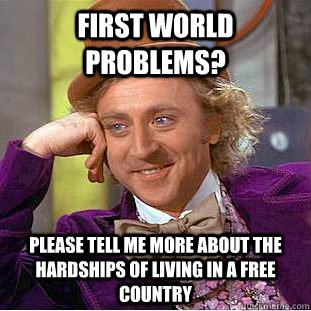 first world problems? please tell me more about the hardships of living in a free country  Condescending Wonka
