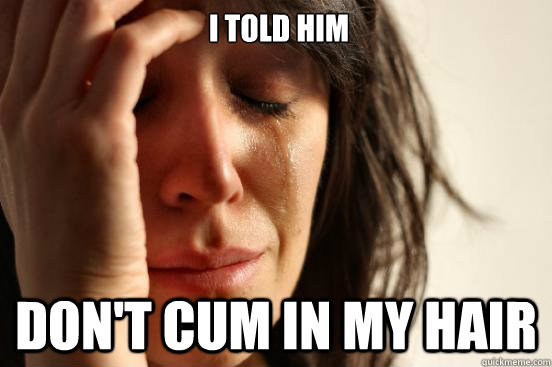  I told him don't cum in my hair -  I told him don't cum in my hair  First World Problems