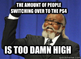 The Amount of people switching over to the ps4 Is too damn high - The Amount of people switching over to the ps4 Is too damn high  Misc