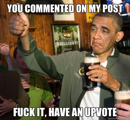 you commented on my post  fuck it, have an upvote   Upvote Obama