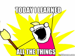 Today I Learned ALL the things  All The Things