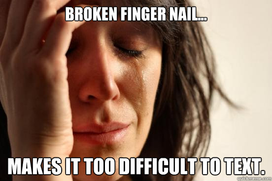 broken finger nail... makes it too difficult to text.  First World Problems