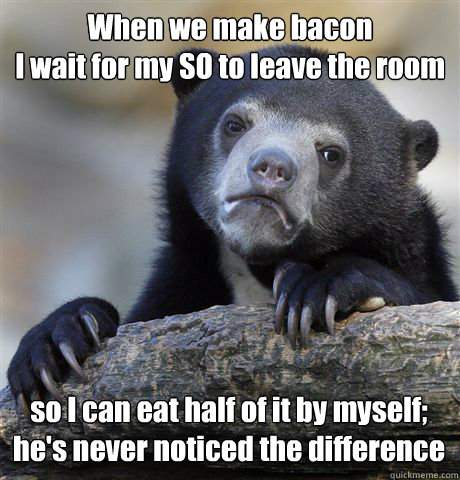 When we make bacon
I wait for my SO to leave the room so I can eat half of it by myself;
he's never noticed the difference  Confession Bear