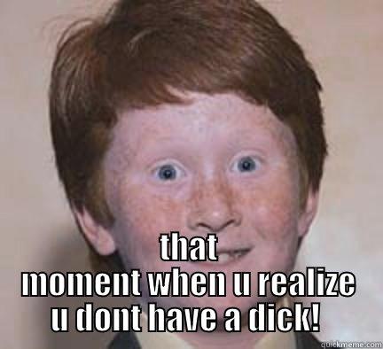  THAT MOMENT WHEN U REALIZE U DONT HAVE A DICK!  Over Confident Ginger