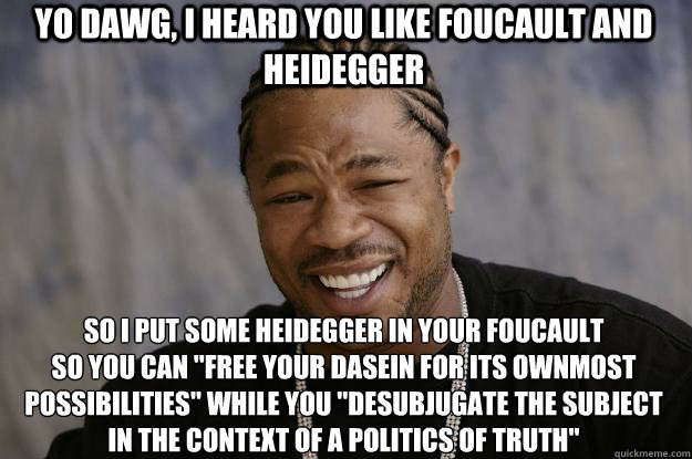 Yo dawg, I heard you like foucault and heidegger so i put some heidegger in your foucault 
so you can 