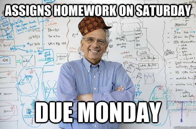assigns homework on saturday due monday - assigns homework on saturday due monday  Scumbag Engineering Professor
