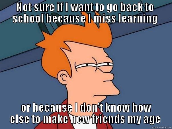Fry: Learning vs Friends - NOT SURE IF I WANT TO GO BACK TO SCHOOL BECAUSE I MISS LEARNING  OR BECAUSE I DON'T KNOW HOW ELSE TO MAKE NEW FRIENDS MY AGE Futurama Fry