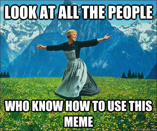 Look at all the people who know how to use this meme  Look at all