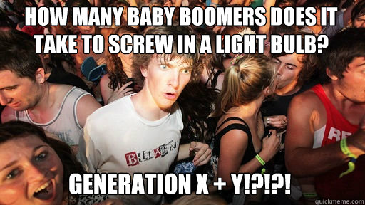 How many baby boomers does it take to screw in a light bulb? generation x + y!?!?!  Sudden Clarity Clarence