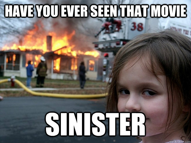 have you ever seen that movie sinister  Disaster Girl