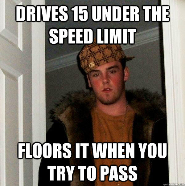 Drives 15 under the speed limit Floors it when you try to pass - Drives 15 under the speed limit Floors it when you try to pass  Scumbag Steve