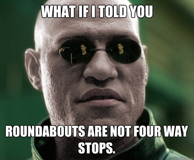 What if i told you roundabouts are not four way stops.  White Morphius