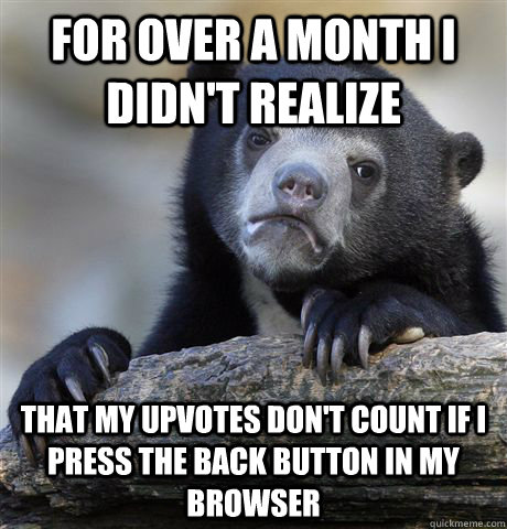 For over a month i didn't realize that my upvotes don't count if i press the back button in my browser - For over a month i didn't realize that my upvotes don't count if i press the back button in my browser  Confession Bear