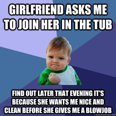 Girlfriend asks me to join her in the tub Find out later that evening it's because she wants me nice and clean before she gives me a blowjob  Success Kid
