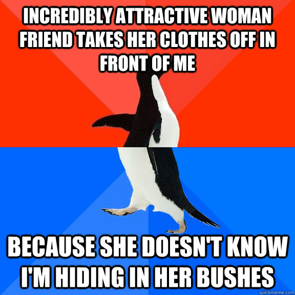 INCREDIBLY ATTRACTIVE WOMAN FRIEND TAKES HER CLOTHES OFF IN FRONT OF ME Because she doesn't know I'm hiding in her bushes  Socially Awesome Awkward Penguin