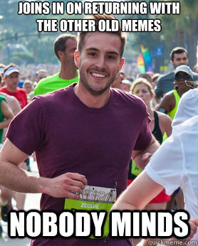 Joins in on returning with the other old memes Nobody minds  Ridiculously photogenic guy