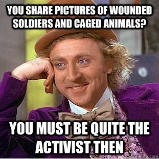You share pictures of wounded soldiers and caged animals? You must be quite the activist then - You share pictures of wounded soldiers and caged animals? You must be quite the activist then  Condescending Wonka