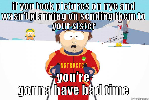 IF YOU TOOK PICTURES ON NYE AND WASN'T PLANNING ON SENDING THEM TO YOUR SISTER YOU'RE GONNA HAVE BAD TIME Super Cool Ski Instructor