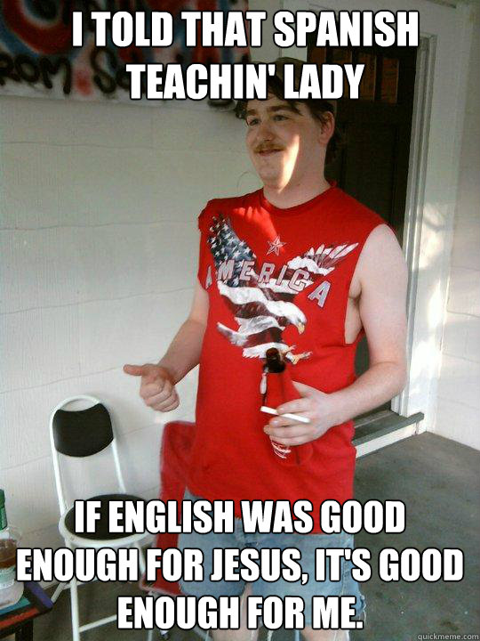 I told that spanish teachin' lady If english was good enough for jesus, it's good enough for me.  Redneck Randal