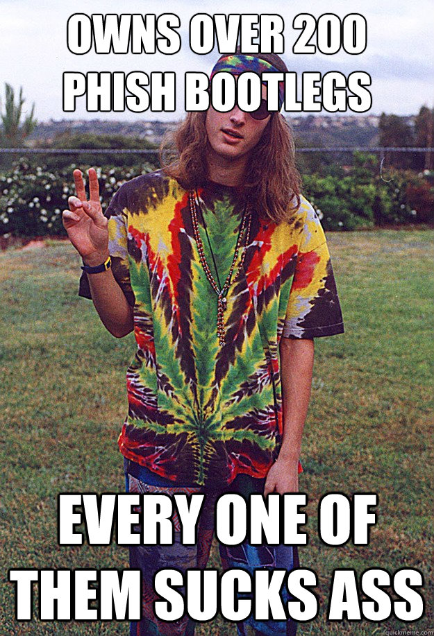 Owns over 200 Phish bootlegs Every one of them sucks ass - Owns over 200 Phish bootlegs Every one of them sucks ass  Freshman Hippie